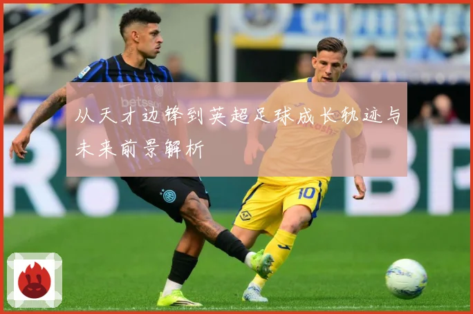 从天才边锋到英超足球成长轨迹与未来前景解析