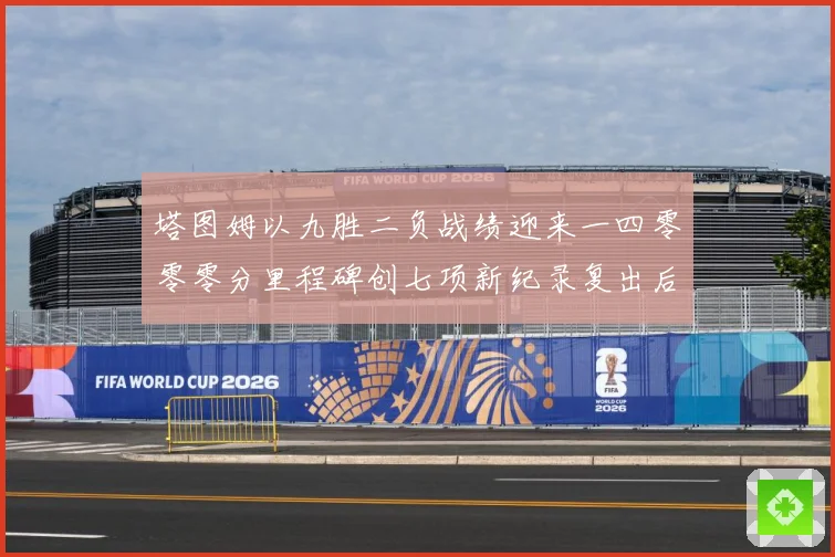 塔图姆以九胜二负战绩迎来一四零零零分里程碑创七项新纪录复出后赛场复盘