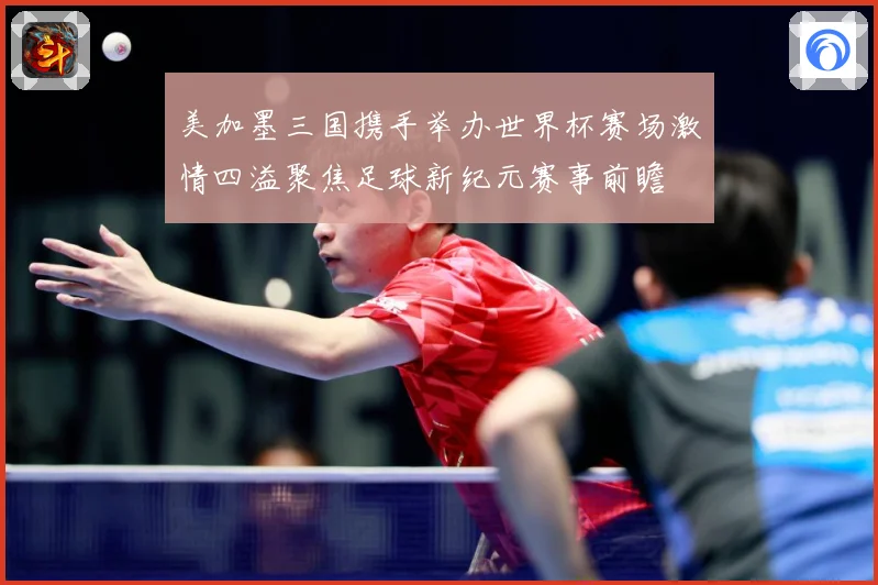 美加墨三国携手举办世界杯赛场激情四溢聚焦足球新纪元赛事前瞻