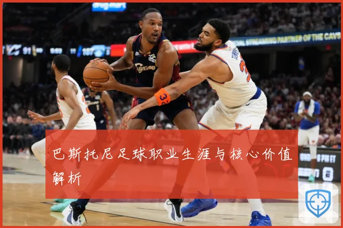 巴斯托尼足球职业生涯与核心价值解析