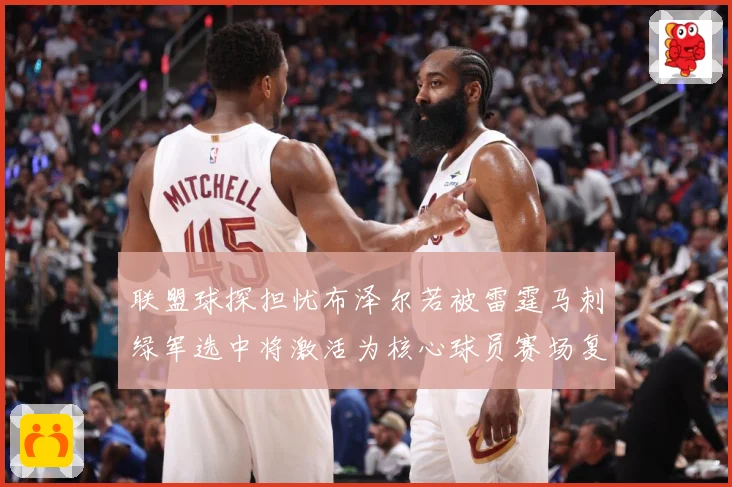 联盟球探担忧布泽尔若被雷霆马刺绿军选中将激活为核心球员赛场复盘