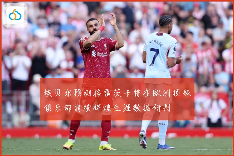 埃贝尔预测格雷茨卡将在欧洲顶级俱乐部持续辉煌生涯数据研判