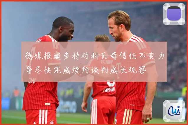 德媒报道多特对科瓦奇信任不变力争尽快完成续约谈判成长观察