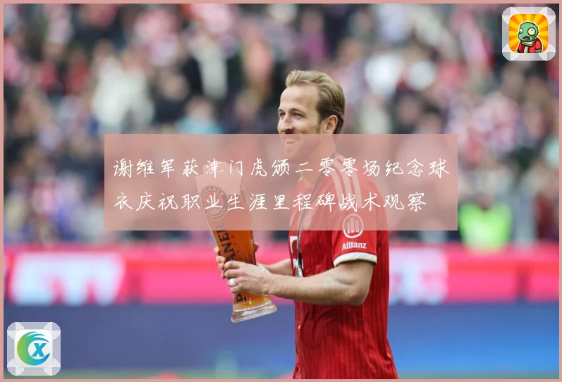 谢维军获津门虎颁二零零场纪念球衣庆祝职业生涯里程碑战术观察