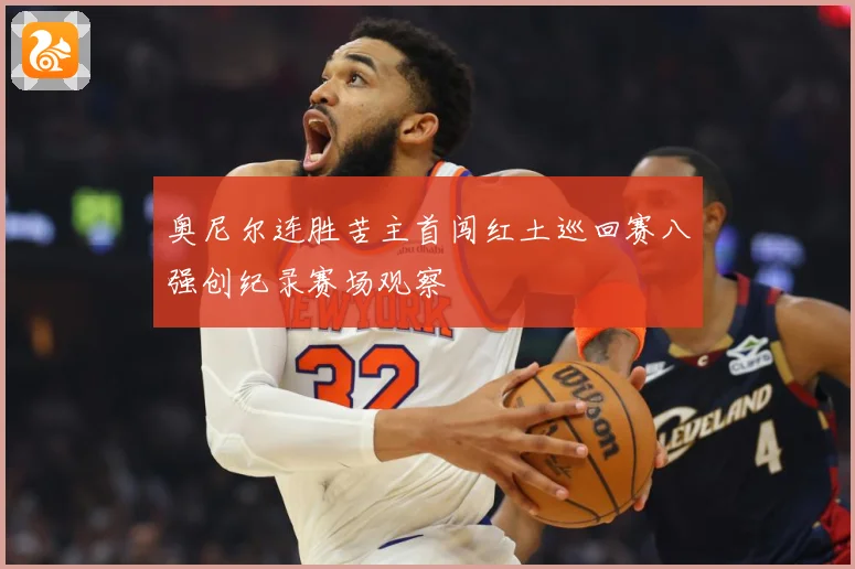奥尼尔连胜苦主首闯红土巡回赛八强创纪录赛场观察