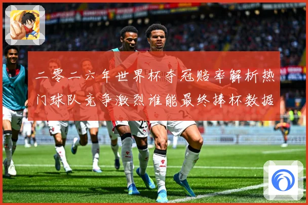二零二六年世界杯夺冠赔率解析热门球队竞争激烈谁能最终捧杯数据研判