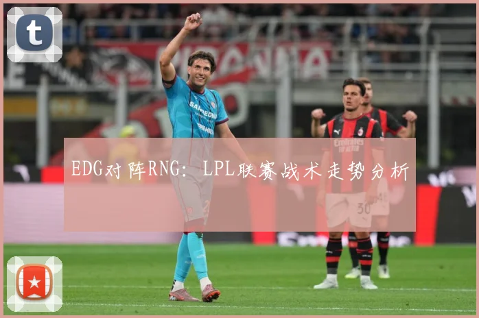 EDG对阵RNG：LPL联赛战术走势分析