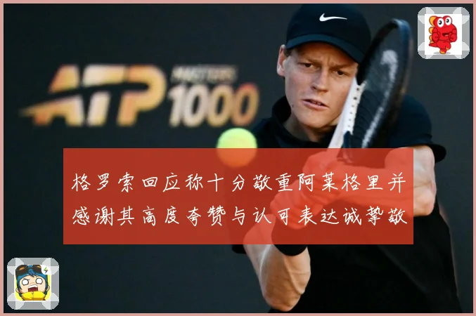 格罗索回应称十分敬重阿莱格里并感谢其高度夸赞与认可表达诚挚敬成长观察