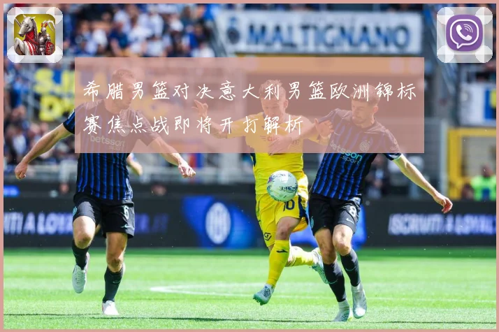 希腊男篮对决意大利男篮欧洲锦标赛焦点战即将开打解析