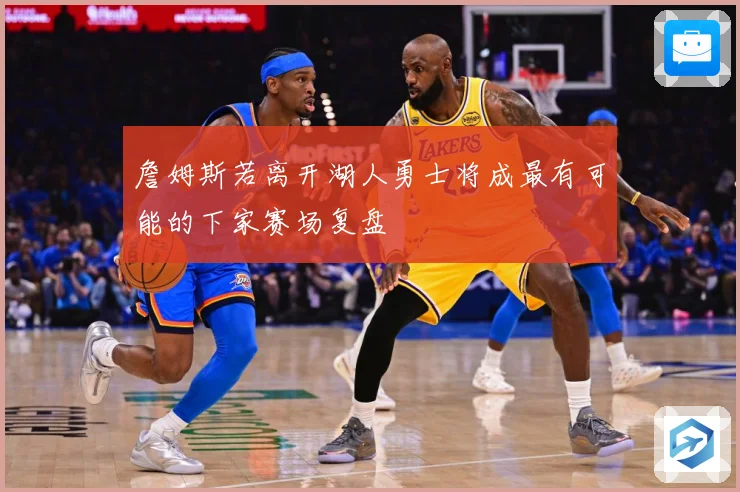 詹姆斯若离开湖人勇士将成最有可能的下家赛场复盘