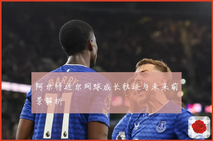 阿尔特迈尔网球成长轨迹与未来前景解析