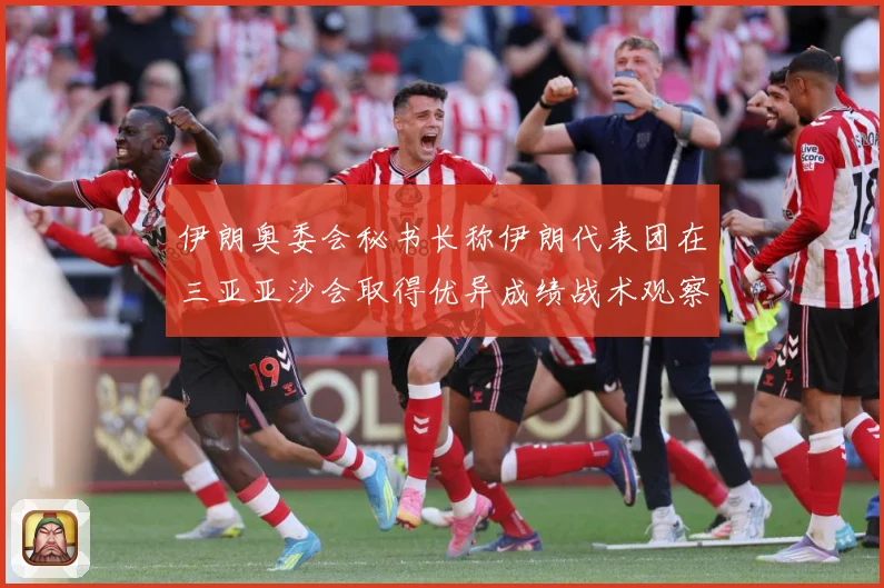 伊朗奥委会秘书长称伊朗代表团在三亚亚沙会取得优异成绩战术观察