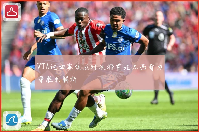 WTA巡回赛焦点对决穆霍娃本西奇力争胜利解析
