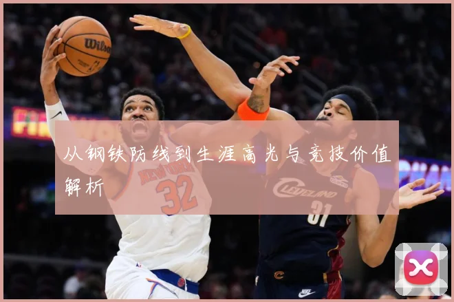 从钢铁防线到生涯高光与竞技价值解析