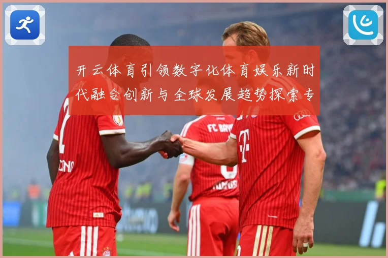 开云体育引领数字化体育娱乐新时代融合创新与全球发展趋势探索专题观察