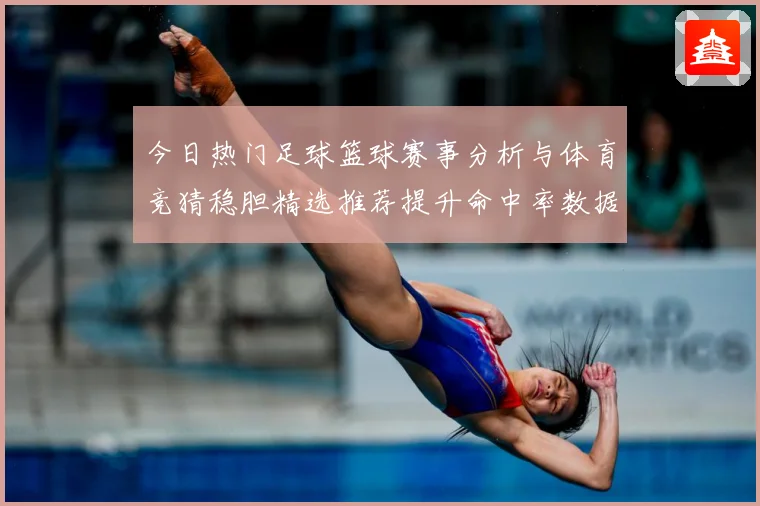 今日热门足球篮球赛事分析与体育竞猜稳胆精选推荐提升命中率数据研判