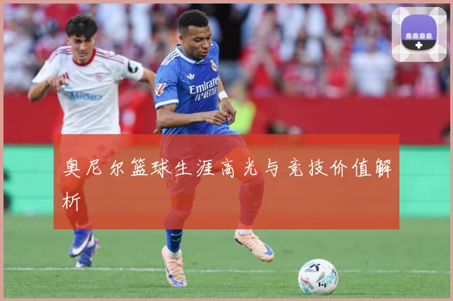 奥尼尔篮球生涯高光与竞技价值解析