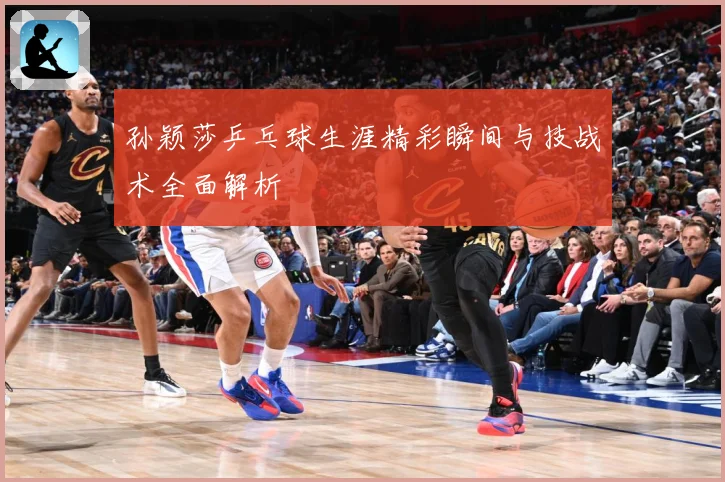 孙颖莎乒乓球生涯精彩瞬间与技战术全面解析