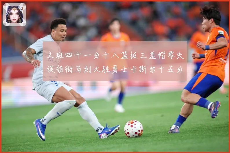 文班四十一分十八篮板三盖帽零失误领衔马刺大胜勇士卡斯尔十五分赛场复盘
