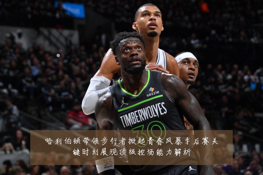 哈利伯顿带领步行者掀起青春风暴季后赛关键时刻展现顶级控场能力解析