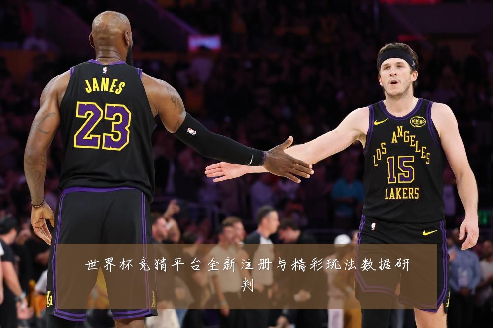 世界杯竞猜平台全新注册与精彩玩法数据研判