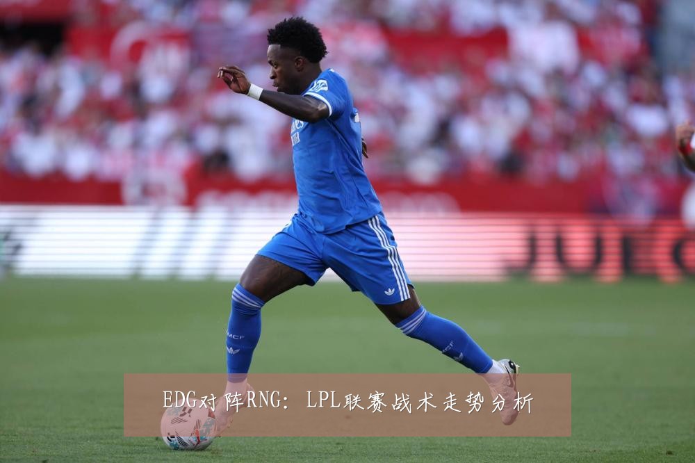 EDG对阵RNG:LPL联赛战术走势分析