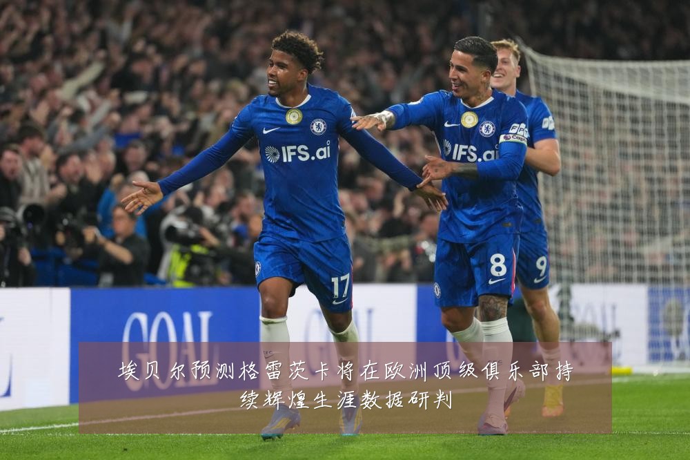 埃贝尔预测格雷茨卡将在欧洲顶级俱乐部持续辉煌生涯数据研判