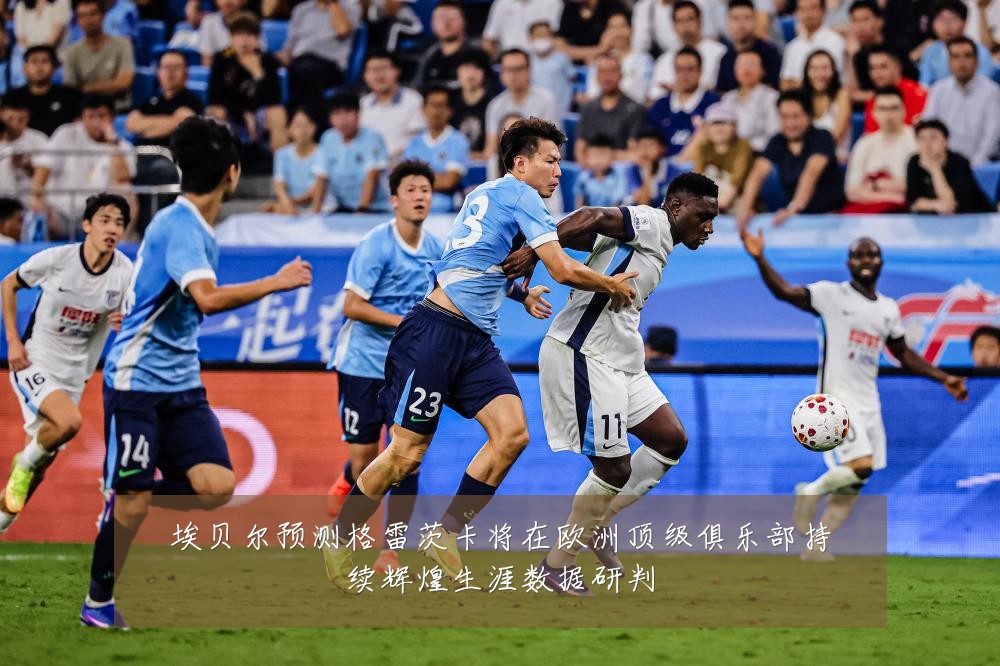 埃贝尔预测格雷茨卡将在欧洲顶级俱乐部持续辉煌生涯数据研判